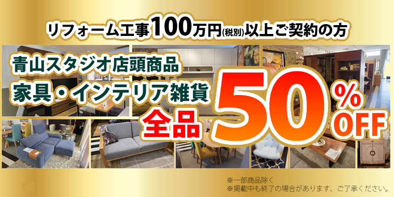 100万円(税別)以上のリフォーム工事ご契約の方 ・アクト青山スタジオの 家具・インテリア雑貨　店頭商品全品50%OFF ※一部商品除く　送料別途 ※掲載中も終了の場合があります、ご了承ください。